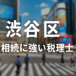 【2025年】東京都渋谷区の相続に強い税理士おすすめ14選｜料金相場・選び方