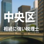 【2025年】東京都中央区の相続に強い税理士おすすめ17選｜料金相場・選び方