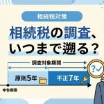 相続税の調査はいつまで遡る？生前贈与や申告の時効はありますか？