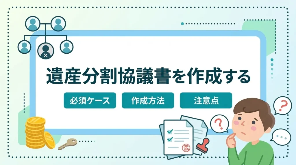 相続人全員の合意を証明するために必要な遺産分割協議書の作成方法と、作成が必要となる必須ケースについて解説します。